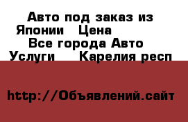 Авто под заказ из Японии › Цена ­ 15 000 - Все города Авто » Услуги   . Карелия респ.